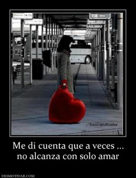 Me di cuenta que a veces ... no alcanza con solo amar