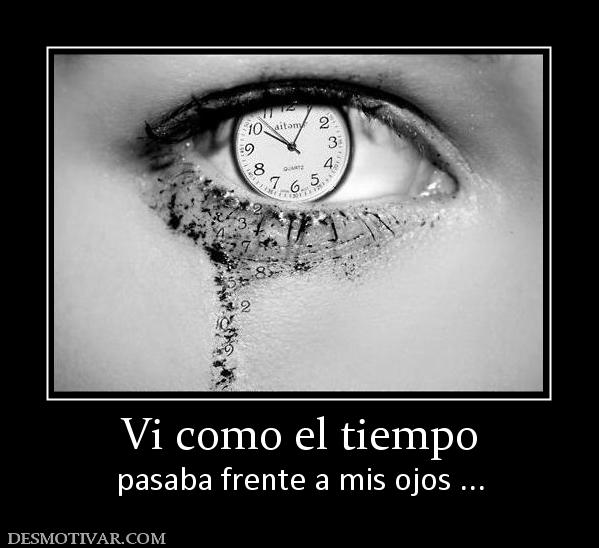Vi como el tiempo pasaba frente a mis ojos ...