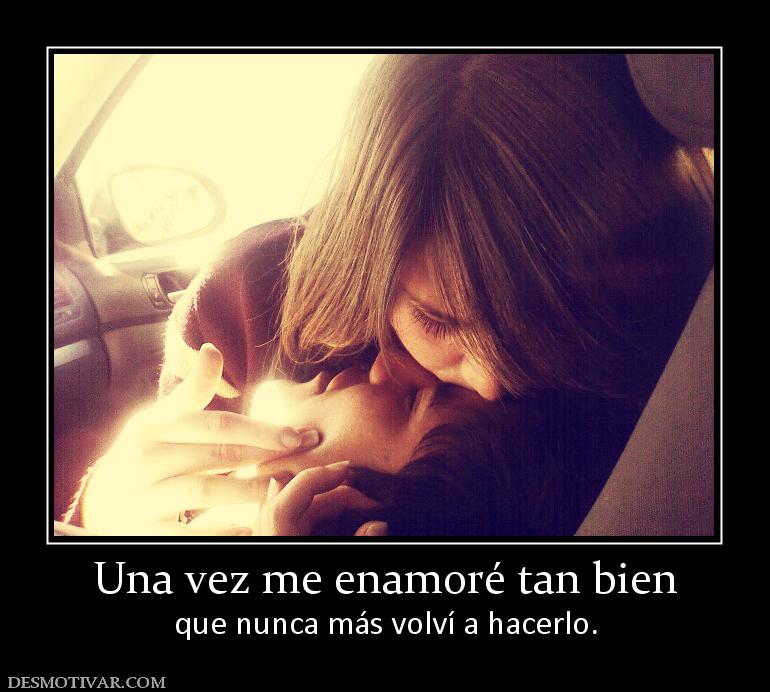 Una vez me enamoré tan bien que nunca más volví a hacerlo.
