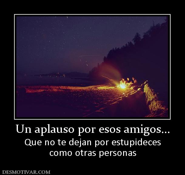 Un aplauso por esos amigos... Que no te dejan por estupideces como otras personas