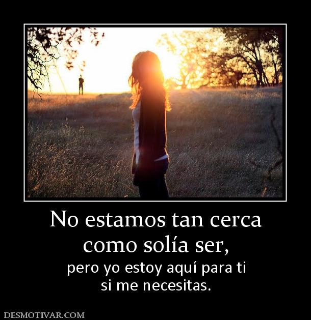 No estamos tan cerca como solía ser,  pero yo estoy aquí para ti si me necesitas.