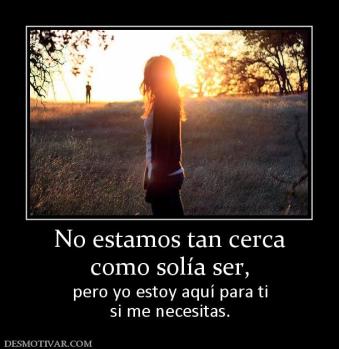 No estamos tan cerca como solía ser,  pero yo estoy aquí para ti si me necesitas.