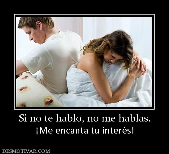 Si no te hablo, no me hablas. ¡Me encanta tu interés!