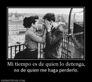 Mi tiempo es de quien lo detenga, no de quien me haga perderlo.