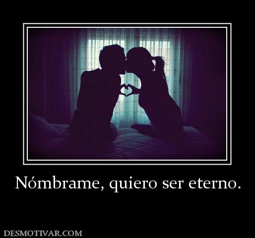 Nómbrame, quiero ser eterno.