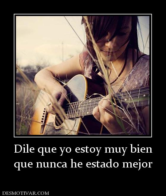 Dile que yo estoy muy bien que nunca he estado mejor