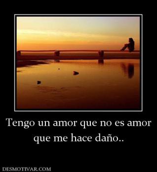 Tengo un amor que no es amor que me hace daño..