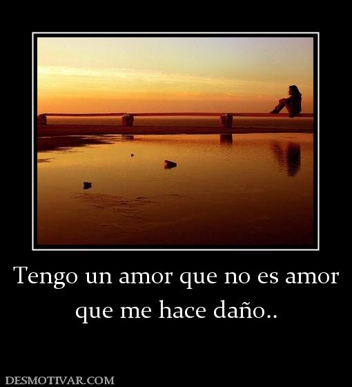 Tengo un amor que no es amor que me hace daño..