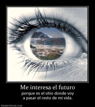 Me interesa el futuro porque es el sitio donde voy a pasar el resto de mi vida.