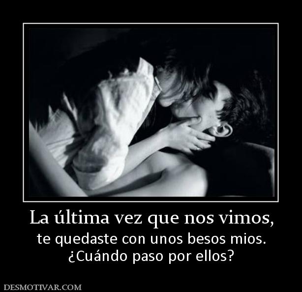 La última vez que nos vimos, te quedaste con unos besos mios. ¿Cuándo paso por ellos?
