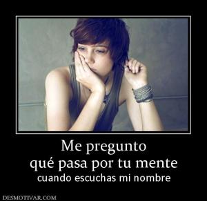 Me pregunto qué pasa por tu mente cuando escuchas mi nombre