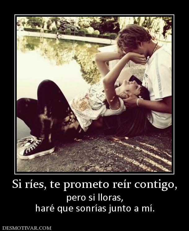 Si ríes, te prometo reír contigo, pero si lloras, haré que sonrías junto a mí.