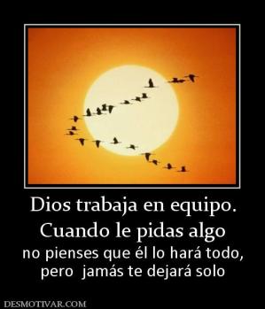 Dios trabaja en equipo. Cuando le pidas algo no pienses que él lo hará todo, pero  jamás te dejará solo