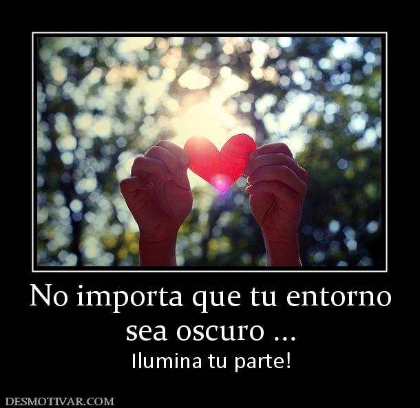 No importa que tu entorno sea oscuro ... Ilumina tu parte!