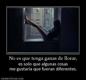No es que tenga ganas de llorar, es solo que algunas cosas me gustaría que fueran diferentes.