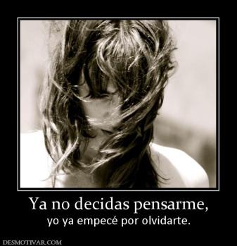 Ya no decidas pensarme, yo ya empecé por olvidarte.
