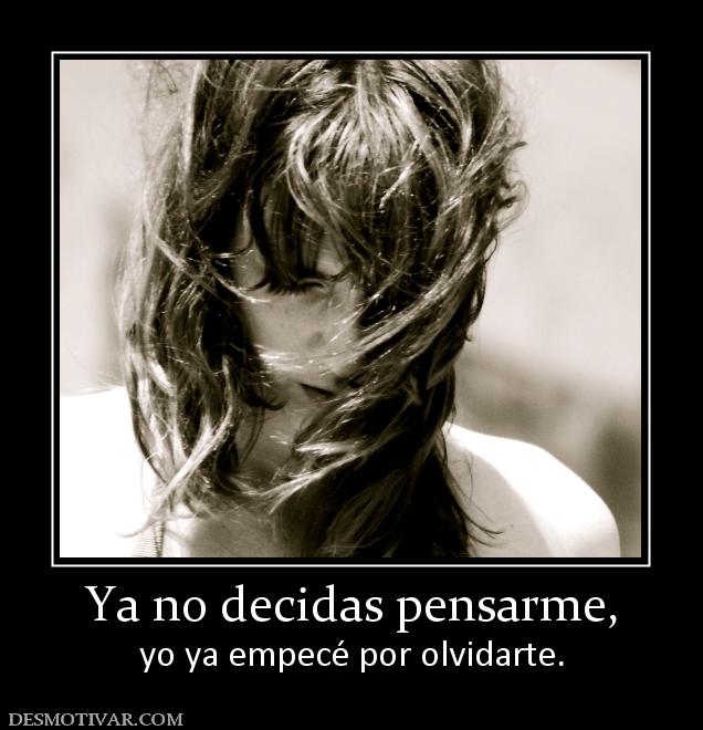 Ya no decidas pensarme, yo ya empecé por olvidarte.