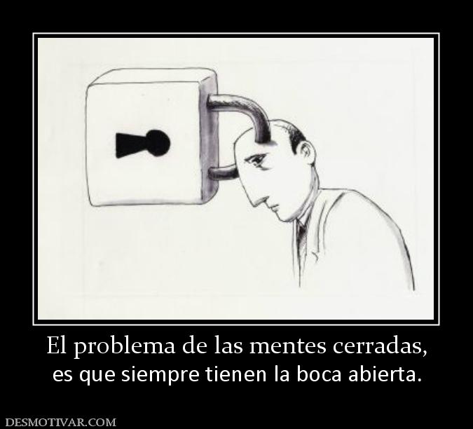 El problema de las mentes cerradas, es que siempre tienen la boca abierta.