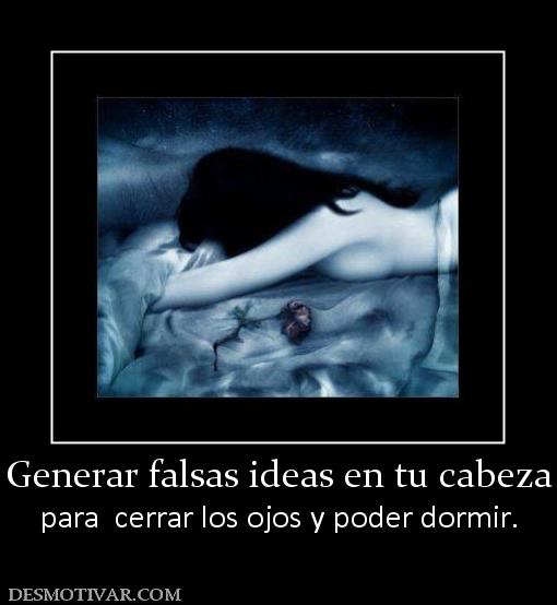 Generar falsas ideas en tu cabeza para  cerrar los ojos y poder dormir.