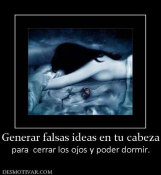 Generar falsas ideas en tu cabeza para  cerrar los ojos y poder dormir.