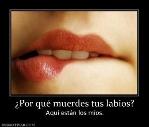 ¿Por qué muerdes tus labios? Aquí están los míos.