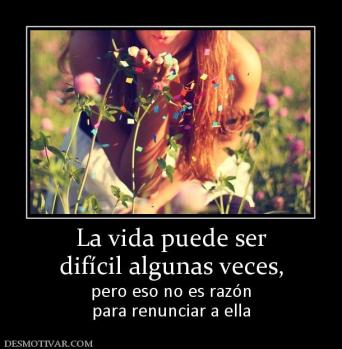 La vida puede ser difícil algunas veces, pero eso no es razón para renunciar a ella
