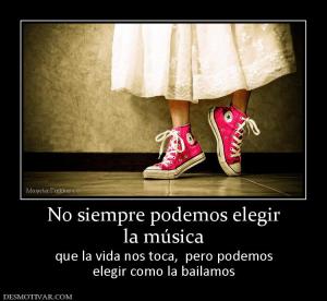 No siempre podemos elegir la música  que la vida nos toca,  pero podemos elegir como la bailamos