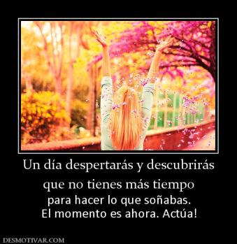 Un día despertarás y descubrirás que no tienes más tiempo para hacer lo que soñabas. El momento es ahora. Actúa!