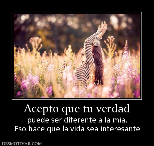 Acepto que tu verdad puede ser diferente a la mía. Eso hace que la vida sea interesante