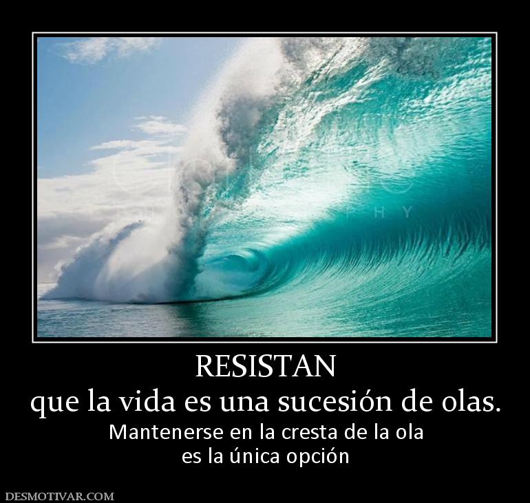 RESISTAN que la vida es una sucesión de olas. Mantenerse en la cresta de la ola es la única opción