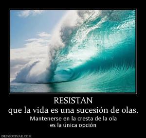 RESISTAN que la vida es una sucesión de olas. Mantenerse en la cresta de la ola es la única opción