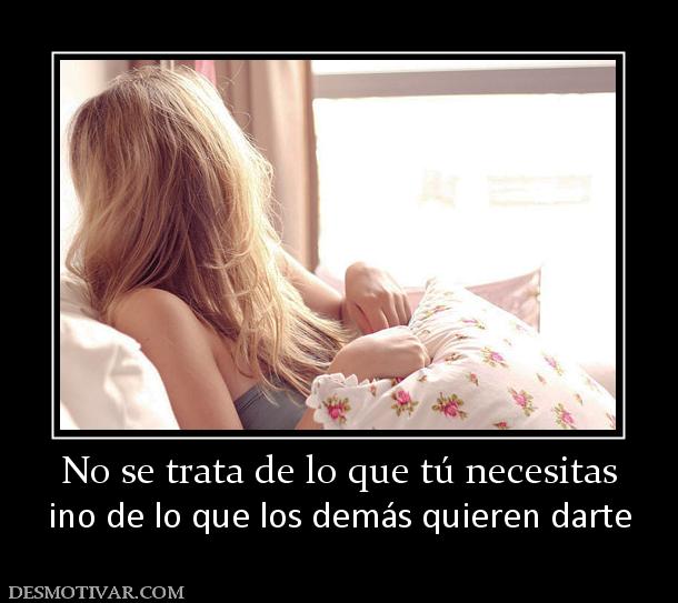 No se trata de lo que tú necesitas ino de lo que los demás quieren darte