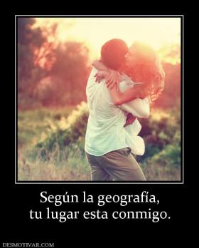 Según la geografía, tu lugar esta conmigo.