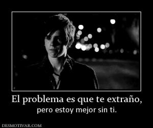 El problema es que te extraño, pero estoy mejor sin ti.