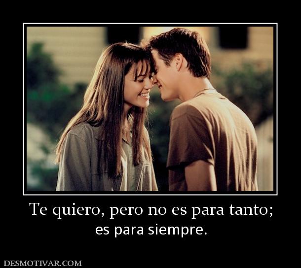 Te quiero, pero no es para tanto; es para siempre.