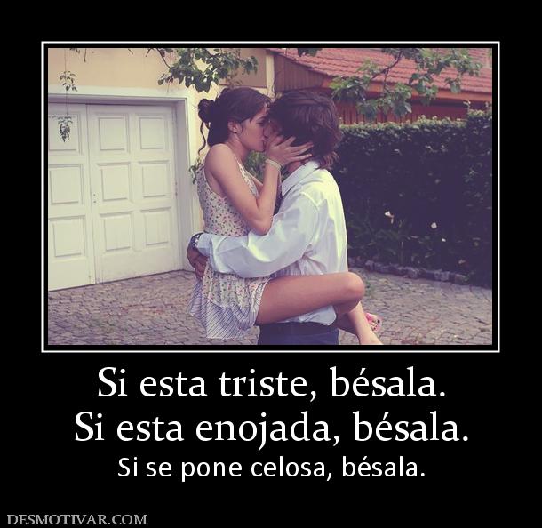 Si esta triste, bésala. Si esta enojada, bésala. Si se pone celosa, bésala.