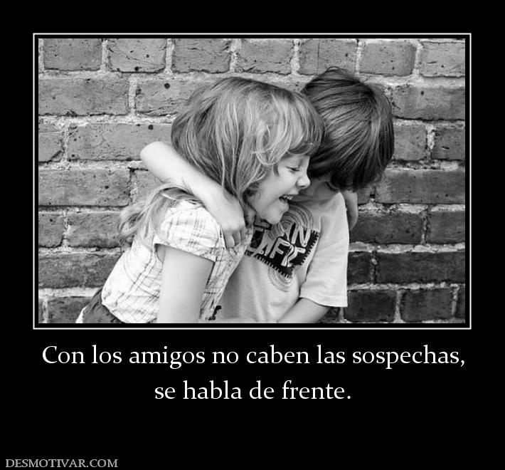 Con los amigos no caben las sospechas, se habla de frente.