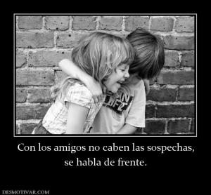 Con los amigos no caben las sospechas, se habla de frente.