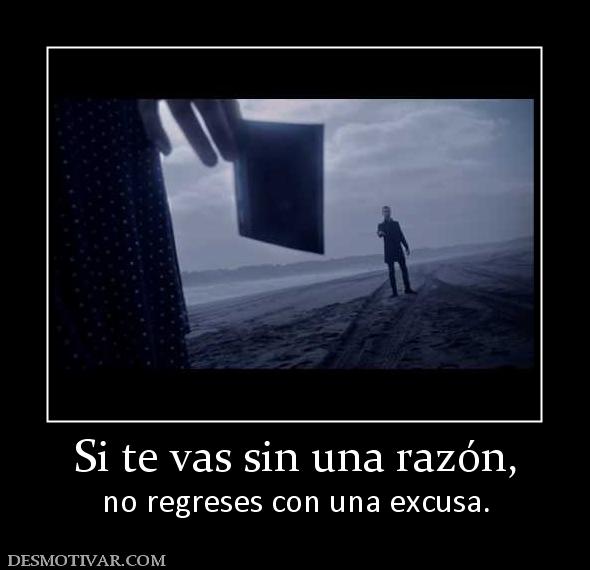 Si te vas sin una razón, no regreses con una excusa.