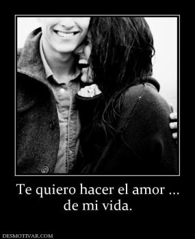 Te quiero hacer el amor ... de mi vida.