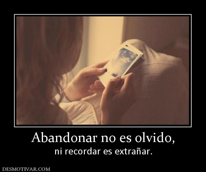 Abandonar no es olvido, ni recordar es extrañar.