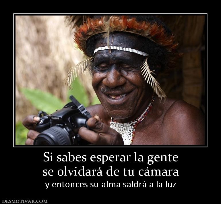 Si sabes esperar la gente se olvidará de tu cámara y entonces su alma saldrá a la luz