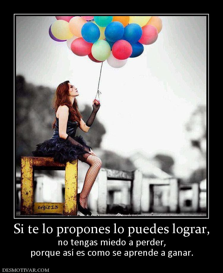 Si te lo propones lo puedes lograr, no tengas miedo a perder, porque así es como se aprende a ganar.