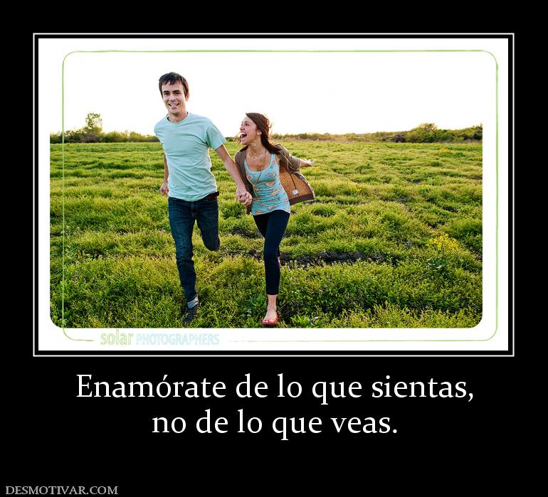 Enamórate de lo que sientas, no de lo que veas.