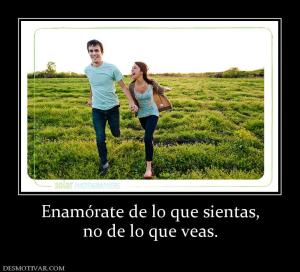 Enamórate de lo que sientas, no de lo que veas.