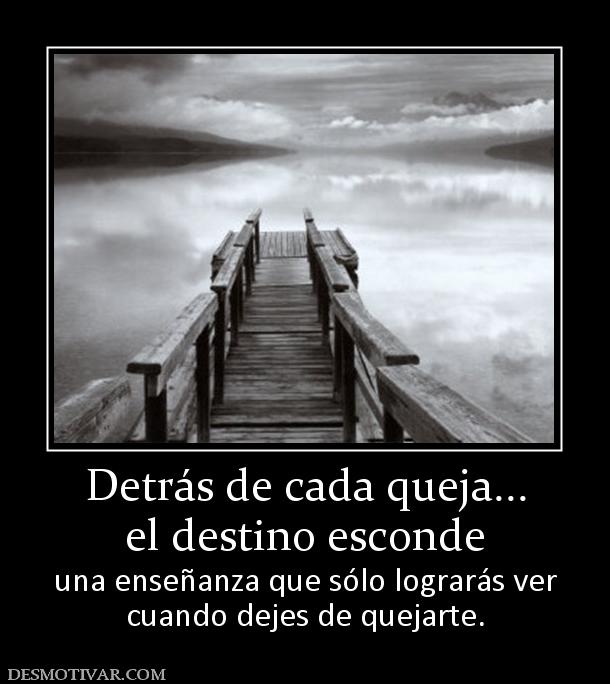 Detrás de cada queja... el destino esconde  una enseñanza que sólo lograrás ver cuando dejes de quejarte.
