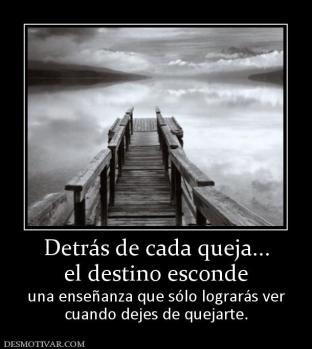 Detrás de cada queja... el destino esconde  una enseñanza que sólo lograrás ver cuando dejes de quejarte.
