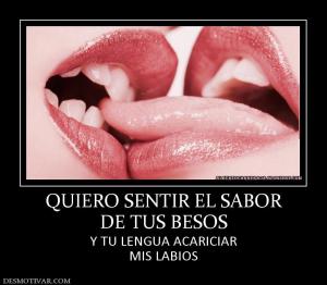 QUIERO SENTIR EL SABOR DE TUS BESOS Y TU LENGUA ACARICIAR MIS LABIOS