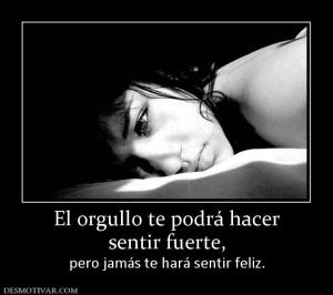 El orgullo te podrá hacer sentir fuerte, pero jamás te hará sentir feliz.