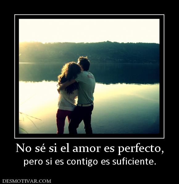 No sé si el amor es perfecto, pero si es contigo es suficiente.